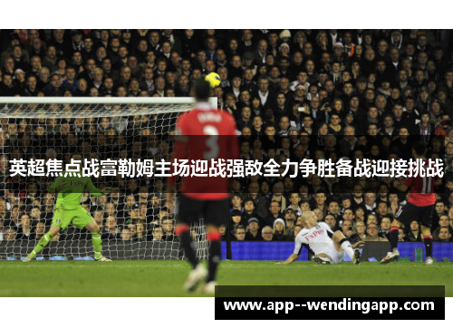 英超焦点战富勒姆主场迎战强敌全力争胜备战迎接挑战