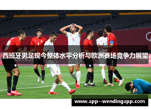 西班牙男足现今整体水平分析与欧洲赛场竞争力展望
