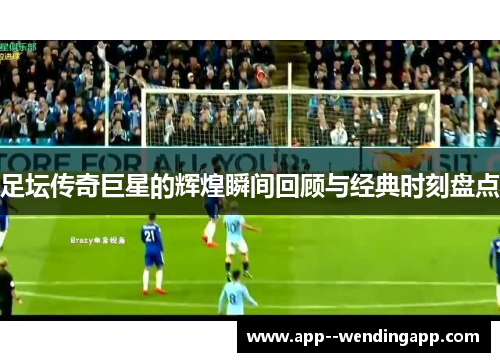 足坛传奇巨星的辉煌瞬间回顾与经典时刻盘点