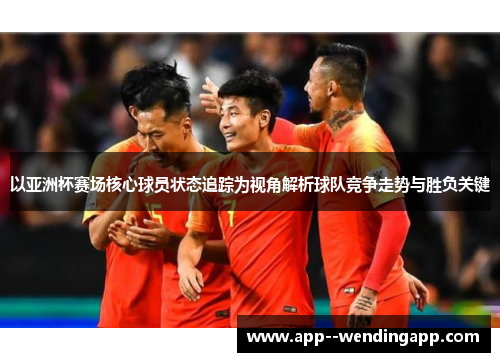 以亚洲杯赛场核心球员状态追踪为视角解析球队竞争走势与胜负关键
