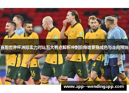 赛前世界杯洲际实力对比五大看点解析冲刺阶段谁更稳成色与走向预测