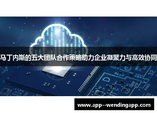 马丁内斯的五大团队合作策略助力企业凝聚力与高效协同