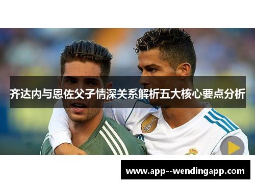 齐达内与恩佐父子情深关系解析五大核心要点分析 齐达内与恩佐父子情深关系解析五大核心要点分析
