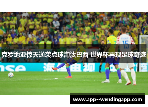 克罗地亚惊天逆袭点球淘汰巴西 世界杯再现足球奇迹