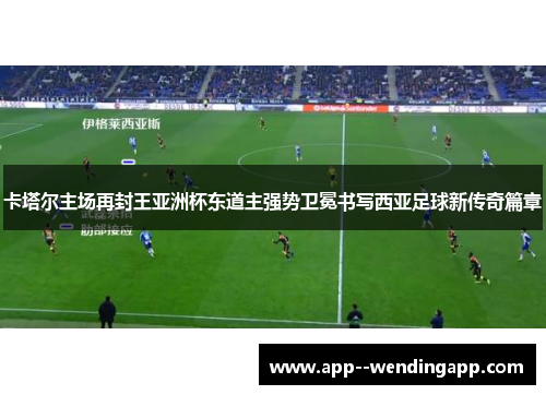 卡塔尔主场再封王亚洲杯东道主强势卫冕书写西亚足球新传奇篇章 卡塔尔主场再封王亚洲杯东道主强势卫冕书写西亚足球新传奇篇章