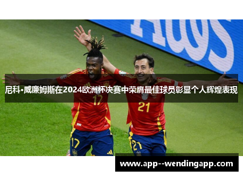尼科·威廉姆斯在2024欧洲杯决赛中荣膺最佳球员彰显个人辉煌表现