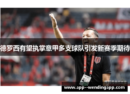 德罗西有望执掌意甲多支球队引发新赛季期待