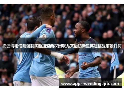 托迪博租借附强制买断加盟西汉姆联尤文后防新星英超挑战前景几何