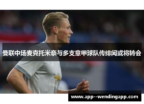 曼联中场麦克托米奈与多支意甲球队传绯闻或将转会 曼联中场麦克托米奈与多支意甲球队传绯闻或将转会