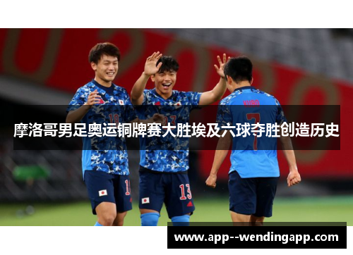 摩洛哥男足奥运铜牌赛大胜埃及六球夺胜创造历史 摩洛哥男足奥运铜牌赛大胜埃及六球夺胜创造历史