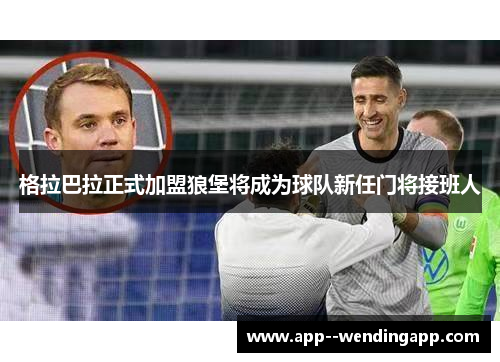 格拉巴拉正式加盟狼堡将成为球队新任门将接班人 格拉巴拉正式加盟狼堡将成为球队新任门将接班人