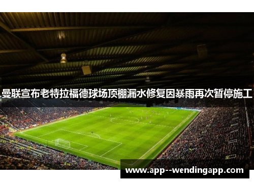 曼联宣布老特拉福德球场顶棚漏水修复因暴雨再次暂停施工 曼联宣布老特拉福德球场顶棚漏水修复因暴雨再次暂停施工