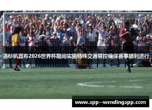 洛杉矶宣布2026世界杯期间实施特殊交通管控确保赛事顺利进行 洛杉矶宣布2026世界杯期间实施特殊交通管控确保赛事顺利进行