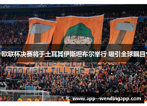 欧联杯决赛将于土耳其伊斯坦布尔举行 吸引全球瞩目