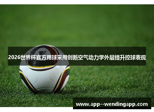 2026世界杯官方用球采用创新空气动力学外层提升控球表现 2026世界杯官方用球采用创新空气动力学外层提升控球表现