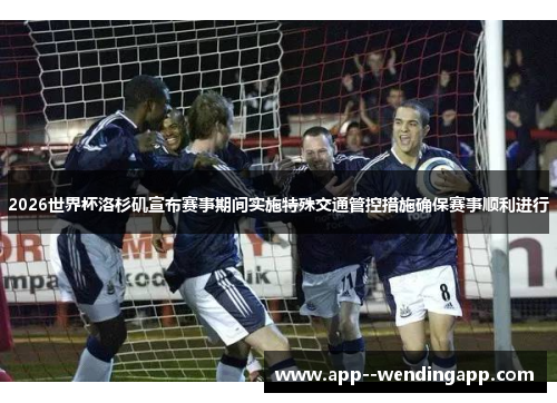 2026世界杯洛杉矶宣布赛事期间实施特殊交通管控措施确保赛事顺利进行