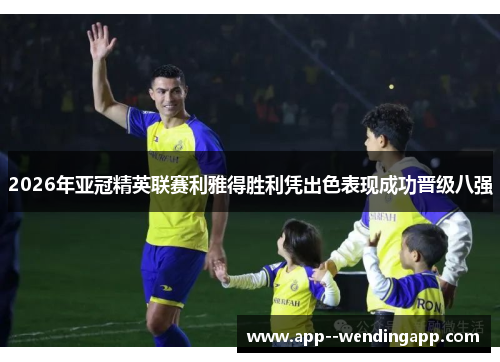 2026年亚冠精英联赛利雅得胜利凭出色表现成功晋级八强 2026年亚冠精英联赛利雅得胜利凭出色表现成功晋级八强