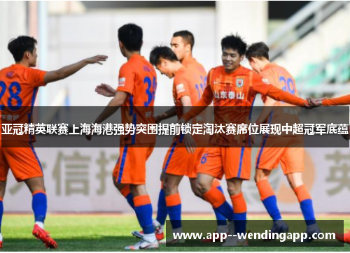 亚冠精英联赛上海海港强势突围提前锁定淘汰赛席位展现中超冠军底蕴 亚冠精英联赛上海海港强势突围提前锁定淘汰赛席位展现中超冠军底蕴