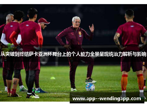 从突破到终结萨卡亚洲杯舞台上的个人能力全景呈现统治力解析与影响 从突破到终结萨卡亚洲杯舞台上的个人能力全景呈现统治力解析与影响