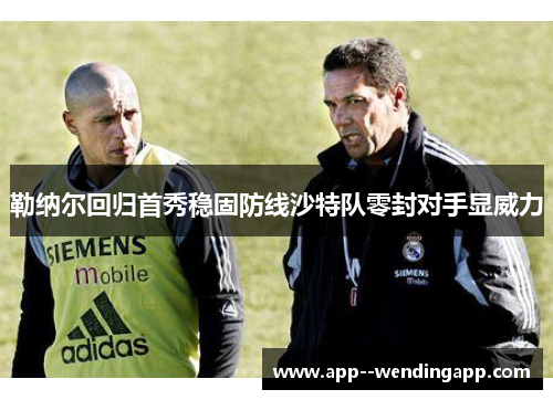 勒纳尔回归首秀稳固防线沙特队零封对手显威力 勒纳尔回归首秀稳固防线沙特队零封对手显威力