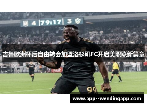 吉鲁欧洲杯后自由转会加盟洛杉矶FC开启美职联新篇章 吉鲁欧洲杯后自由转会加盟洛杉矶FC开启美职联新篇章
