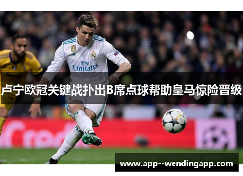 卢宁欧冠关键战扑出B席点球帮助皇马惊险晋级 卢宁欧冠关键战扑出B席点球帮助皇马惊险晋级