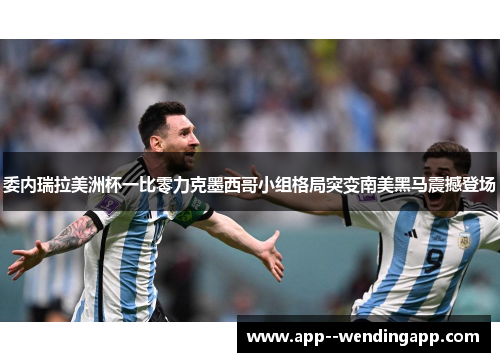 委内瑞拉美洲杯一比零力克墨西哥小组格局突变南美黑马震撼登场