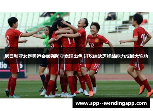 尼日利亚女足奥运会顽强防守表现出色 进攻端缺乏终结能力成最大软肋