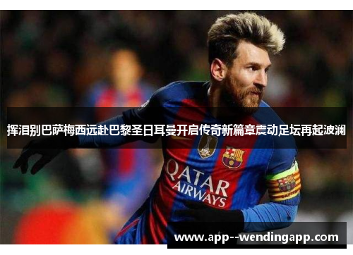 挥泪别巴萨梅西远赴巴黎圣日耳曼开启传奇新篇章震动足坛再起波澜