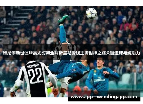 维尼修斯世俱杯高光时刻全解析皇马锋线王牌封神之路关键进球与统治力