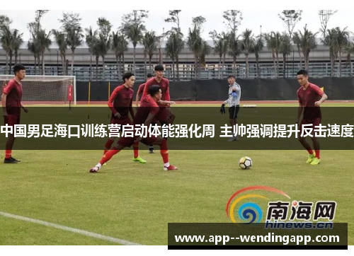 中国男足海口训练营启动体能强化周 主帅强调提升反击速度