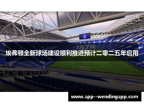埃弗顿全新球场建设顺利推进预计二零二五年启用 埃弗顿全新球场建设顺利推进预计二零二五年启用