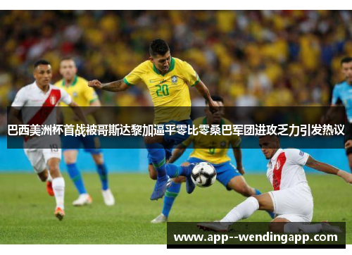 巴西美洲杯首战被哥斯达黎加逼平零比零桑巴军团进攻乏力引发热议