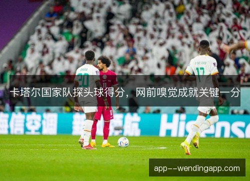 卡塔尔国家队探头球得分,网前嗅觉成就关键一分 卡塔尔国家队探头球得分,网前嗅觉成就关键一分