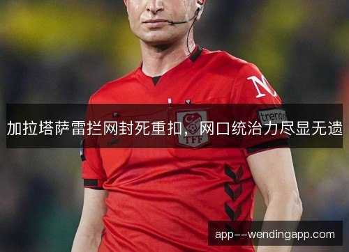 加拉塔萨雷拦网封死重扣,网口统治力尽显无遗 加拉塔萨雷拦网封死重扣,网口统治力尽显无遗